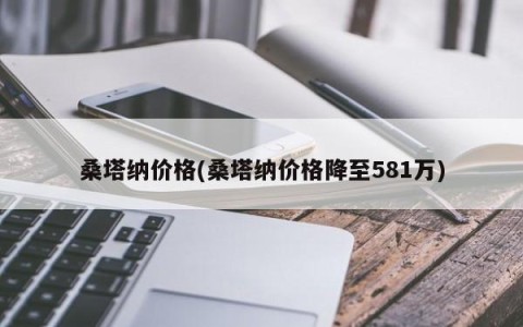 桑塔纳价格(桑塔纳价格降至581万)