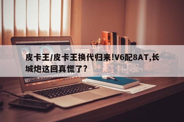 皮卡王/皮卡王换代归来!V6配8AT,长城炮这回真慌了?